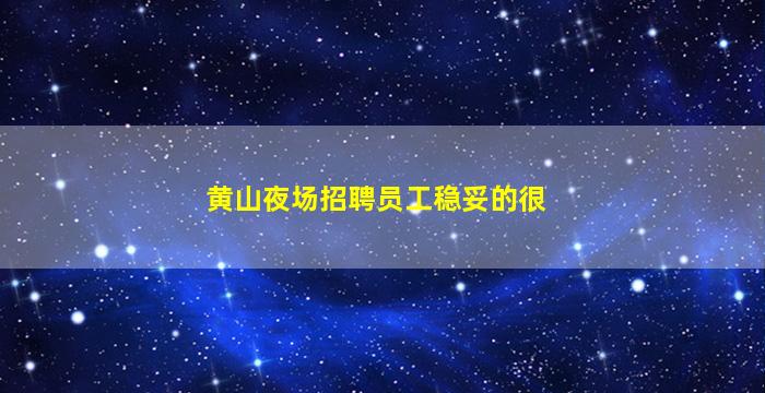 黄山夜场招聘员工稳妥的很