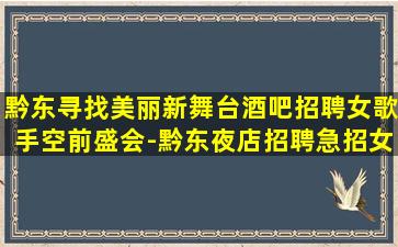黔东寻找美丽新舞台酒吧招聘女歌手空前盛会-黔东夜店招聘急招女服务员包住有交通补助